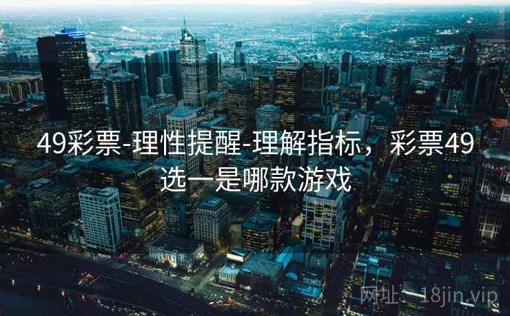 49彩票-理性提醒-理解指标，彩票49选一是哪款游戏