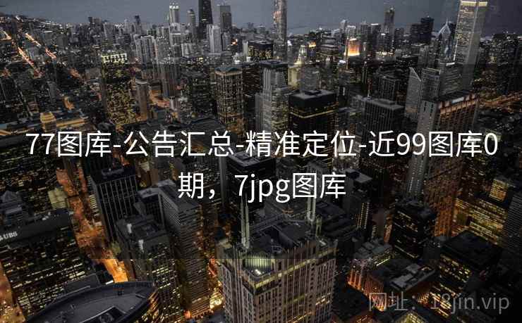 77图库-公告汇总-精准定位-近99图库0期，7jpg图库