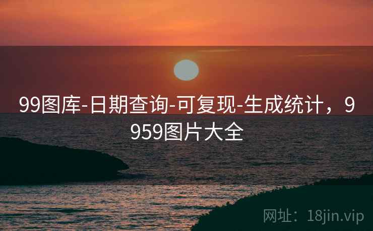 99图库-日期查询-可复现-生成统计，9959图片大全