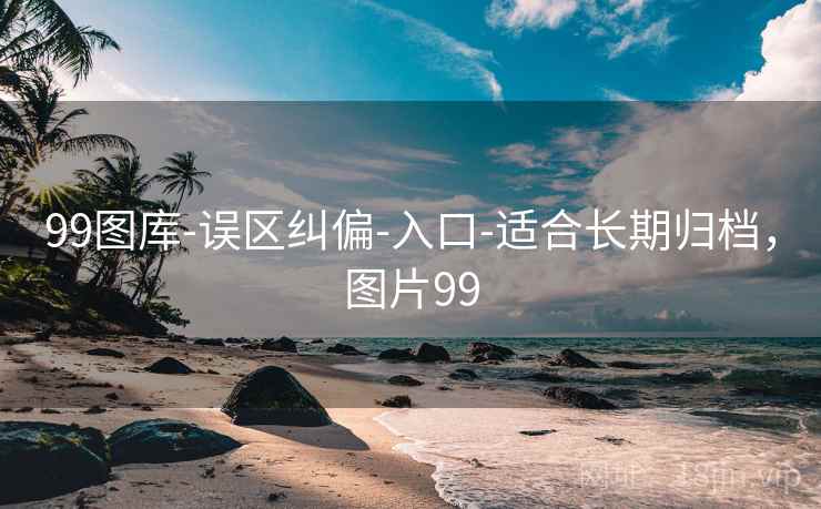 99图库-误区纠偏-入口-适合长期归档，图片99
