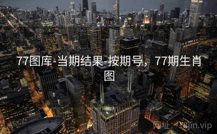 77图库-当期结果-按期号，77期生肖图