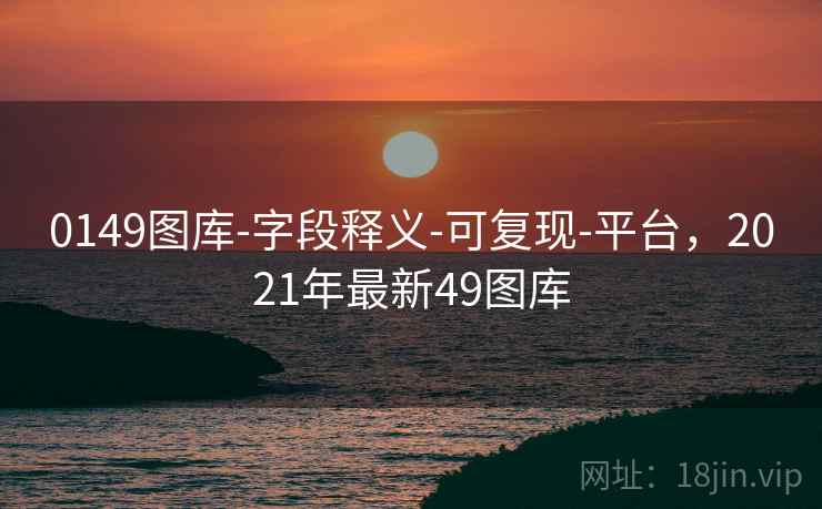 0149图库-字段释义-可复现-平台，2021年最新49图库