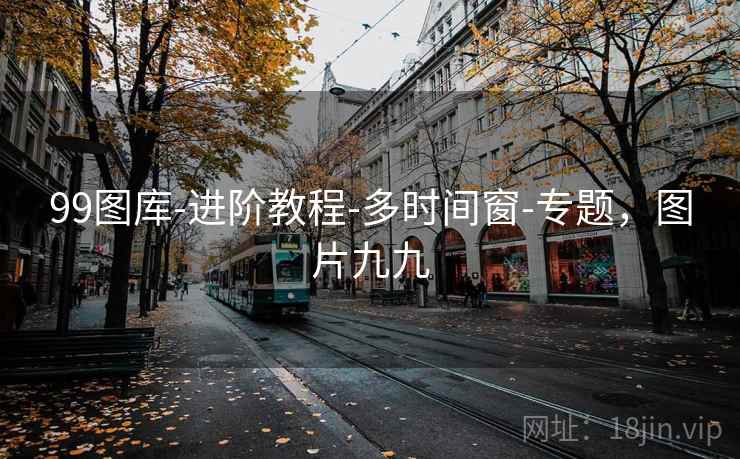 99图库-进阶教程-多时间窗-专题，图片九九