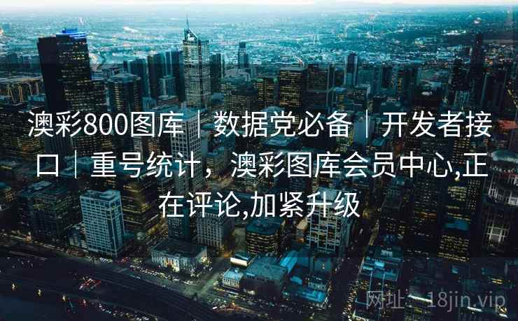 澳彩800图库｜数据党必备｜开发者接口｜重号统计，澳彩图库会员中心,正在评论,加紧升级