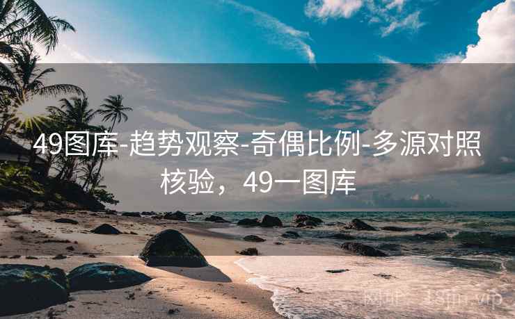 49图库-趋势观察-奇偶比例-多源对照核验,49一图库 49图库-趋势观察-奇偶比例-多源对照核验,49一图库